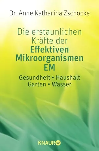 Die erstaunlichen Kräfte der Effektiven Mikroorganismen EM: Gesundheit * Haushalt * Garten * Wasser