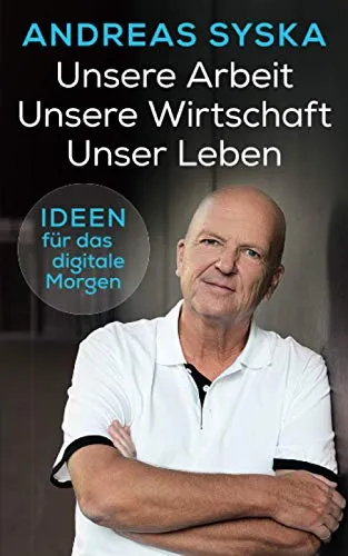 Unsere Arbeit. Unsere Wirtschaft. Unser Leben.: Ideen für das digitale Morgen