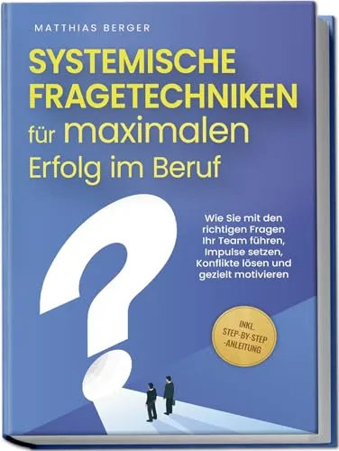 Systemische Fragetechniken für maximalen Erfolg im Beruf: Wie Sie mit den richtigen Fragen Ihr Team führen, Impulse setzen, Konflikte lösen und gezielt motivieren - inkl. Step-by-Step-Anleitung