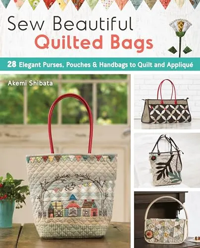 Sew Beautiful Quilted Bags: 28 Elegant Purses, Pouches & Handbags to Quilt and Appliqua: 28 Elegant Purses, Pouches & Handbags to Quilt and Appliqué