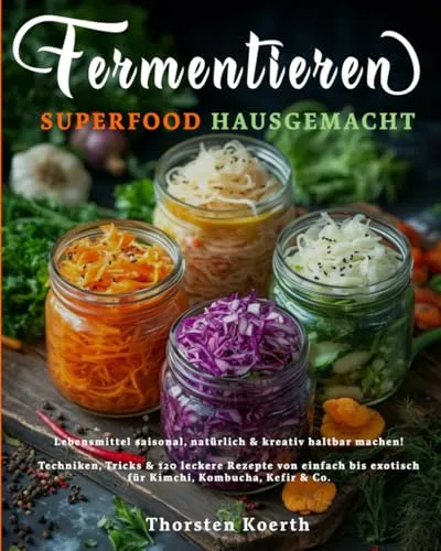Fermentieren – Superfood Hausgemacht: Einfache Rezepte für natürliche Haltbarmachung: 120 Rezepte für Sauerkraut, Kimchi, Kombucha, Kefir & mehr – ... lange Haltbarkeit & probiotische Ernährung.