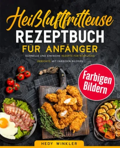 Heißluftfritteuse Rezeptbuch für Anfänger: Schnelle und Einfache Rezepte für Köstliche Gerichte mit Farbigen Bildern
