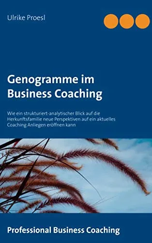 Genogramme im Business Coaching: Wie ein strukturiert-analytischer Blick auf die Herkunftsfamilie neue Perspektiven auf ein aktuelles Coaching ... kann (Professional Business Coaching, Band 1)