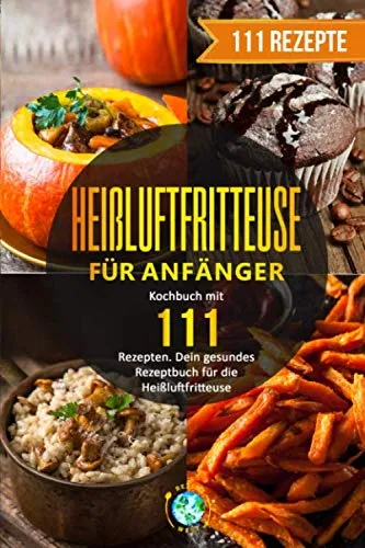 Heißluftfritteuse für Anfänger: Kochbuch mit 111 Rezepten