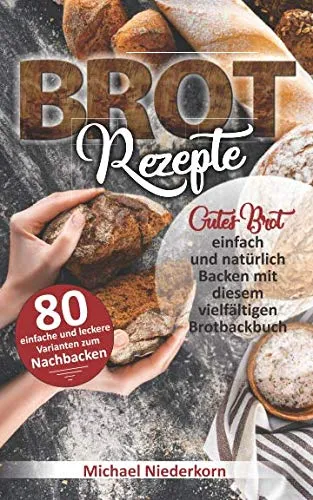 BROTREZEPTE: Gutes Brot einfach und natürlich Backen mit diesem vielfältigen Brotbackbuch (Sauerteig, Hefeteig, Vollkorn, Germteig inkl. Low Carb, Glutenfrei, Lactosefrei uvm.)