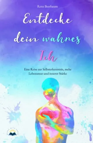 Entdecke dein wahres Ich: Eine Reise zur Selbsterkenntnis, mehr Lebensmut und innerer Stärke