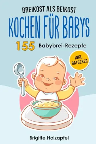 Breikost als Beikost - Kochen für Babys: 155 Babybrei Rezepte für eine gesunde Baby Nahrung. Wie Du mit dem Baby Kochbuch Babybrei selber machen & für das Wohl Deiner Kinder sorgen kannst + Ratgeber
