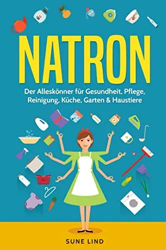 Natron: Der Alleskönner für Gesundheit, Pflege, Reinigung, Küche, Garten & Haustiere