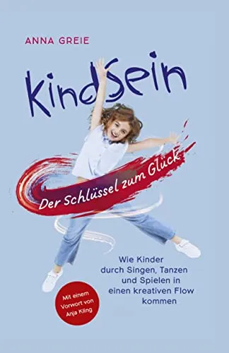 KindSein: Der Schlüssel zum Glück. Wie Kinder durch Singen, Tanzen und Spielen in einen kreativen Flow kommen