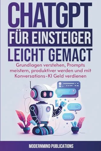 ChatGPT für Einsteiger leicht gemacht: Grundlagen verstehen, Prompts meistern, produktiver werden und mit Konversations-KI Geld verdienen [KI für Einsteiger]