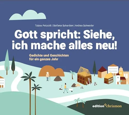 Gott spricht: Siehe, ich mache alles neu! (Offenbarung 21,5): Gedichte und Geschichten für ein ganzes Jahr