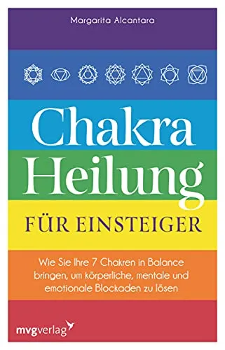 Chakra-Heilung für Einsteiger: Wie Sie Ihre 7 Chakren in Balance bringen, um körperliche, mentale und emotionale Blockaden zu lösen