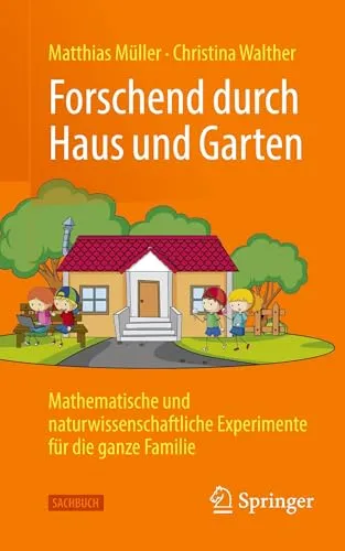 Forschend durch Haus und Garten: Mathematische und naturwissenschaftliche Experimente für die ganze Familie