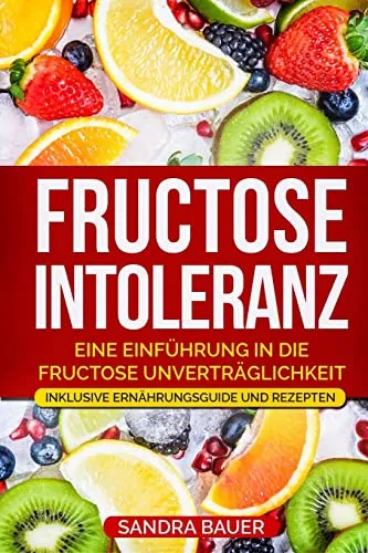 Fructose Intoleranz: Eine Einführung in die Fructose Unverträglichkeit. Inklusive Ernährungsguide und Rezepten.