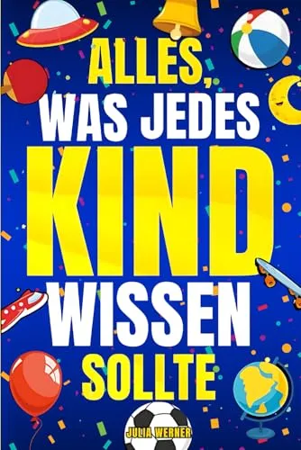 Alles, was jedes Kind wissen sollte: Praktische Tipps und Lebenskompetenzen, die in der Schule nicht gelehrt werden, um ein erfolgreicher kleiner Erwachsener zu werden