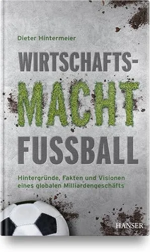 Wirtschaftsmacht Fußball: Hintergründe, Fakten und Visionen eines globalen Milliardengeschäfts