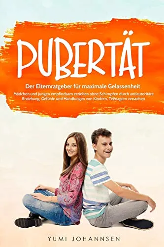 Pubertät: Der Elternratgeber für maximale Gelassenheit - Mädchen und Jungen empfindsam erziehen ohne Schimpfen durch antiautoritäre Erziehung, Gefühle und Handlungen von Kindern, Teenagern verstehen