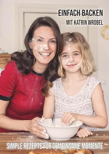 Einfach backen mit Katrin Wrobel: Simple Rezepte für gemeinsame Momente