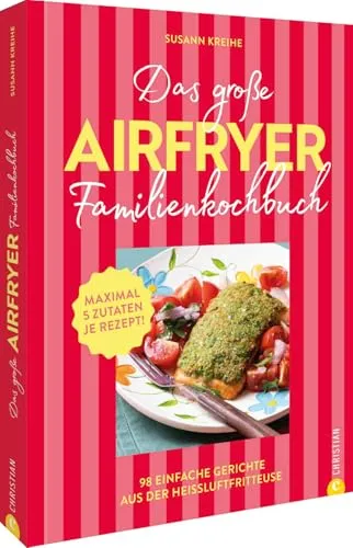 Das große Airfryer-Familienkochbuch: 98 einfache Gerichte - Kochbuch für Freizeit, Haus & Garten mit 98 einfachen Airfryer-Rezepten, die mit maximal 5 Zutaten zubereitet werden können - ideal für die ganze Familie!