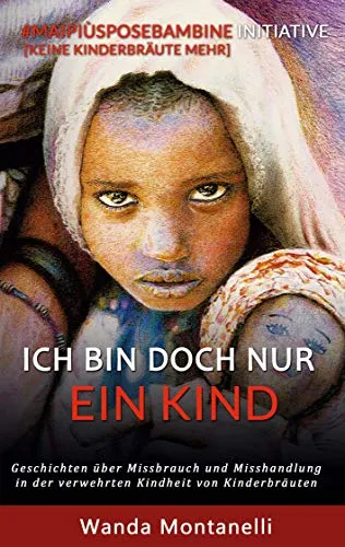Ich bin doch nur ein Kind: Geschichten über Missbrauch und Misshandlung in der verwehrten Kindheit von Kinderbräuten