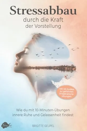 Stressabbau durch die Kraft der Vorstellung - Imagine It: Wie du mit 10-Minuten-Übungen innere Ruhe und Gelassenheit findest