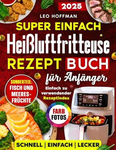 Super einfach Heißluftfritteuse Rezepte Kochbuch für Anfänger: Saftige & Gesunde Gerichte zum Frittieren, Backen & Grillen mit Vollfarbfotos, Spezialkapitel „Fisch & Meeresfrüchte“ und Rezeptregister