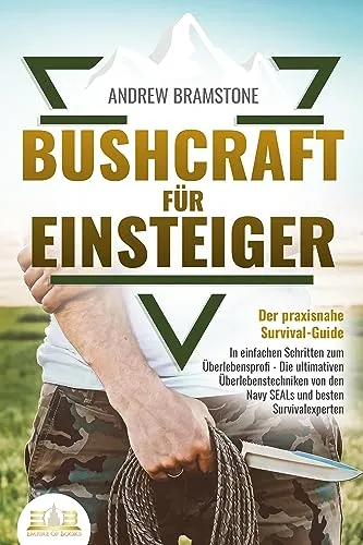 BUSHCRAFT FÜR EINSTEIGER - Der praxisnahe Survival-Guide: In einfachen Schritten zum Überlebensprofi - Die ultimativen Überlebenstechniken von den Navy SEALs und besten Survivalexperten