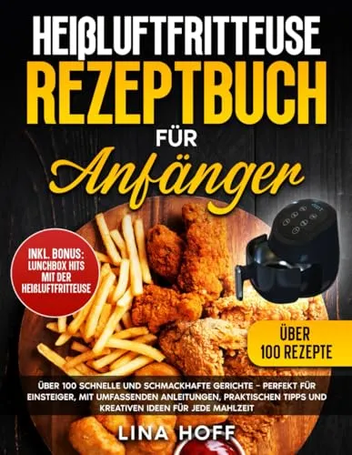 Heißluftfritteuse Rezeptbuch für Anfänger: Über 100 schnelle und schmackhafte Gerichte – Perfekt für Einsteiger, mit umfassenden Anleitungen, praktischen Tipps und kreativen Ideen für jede Mahlzeit