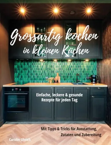 Grossartig kochen in kleinen Küchen: Einfache, leckere und gesunde Rezepte für jeden Tag