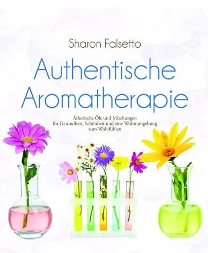 Authentische Aromatherapie: Ätherische Öle und Mischungen für Gesundheit, Schönheit und eine Wohnumgebung zum Wohlfühlen