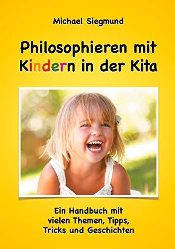Philosophieren mit Kindern in der Kita: Ein Handbuch mit vielen Themen, Tipps, Tricks und Geschichten. Neuausgabe