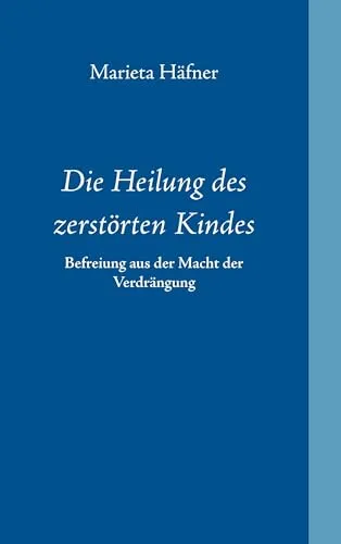 Die Heilung des zerstörten Kindes: Befreiung aus der Macht der Verdrängung