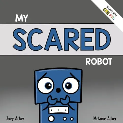 My Scared Robot: A Children's Social Emotional Book About Managing Feelings of Fear and Worry (Thoughtful Bots)