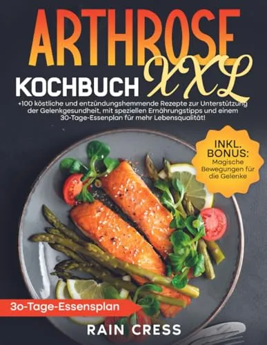 Arthrose Kochbuch XXL: +100 KöStliche Und EntzüNdungshemmende Rezepte Zur UnterstüTzung Der Gelenkgesundheit, Mit Speziellen ErnäHrungstipps Und Einem 30-Tage-Essenplan FüR Mehr LebensqualitäT!