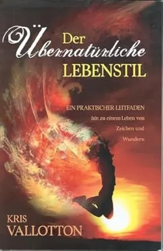 Der übernatürliche Lebensstil: Ein praktischer Leitfaden hin zu einem Leben von Zeichen und Wundern