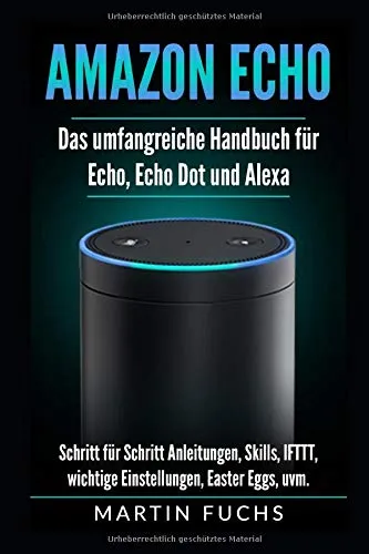 Amazon Echo - Das umfangreiche Handbuch für Echo, Echo Dot und Alexa: Schritt für Schritt Anleitungen, Skills, IFTTT, wichtige Einstellungen, Easter Eggs, uvm.