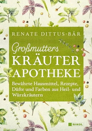 Großmutters Kräuterapotheke: Bewährte Hausmittel, Rezepte, Düfte und Farben aus Heil- und Würzkräutern
