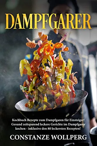 Dampfgarer::  Kochbuch Rezepte zum Dampfgaren für Einsteiger!  Gesund zeitsparend leckere Gerichte im Dampfgarer kochen