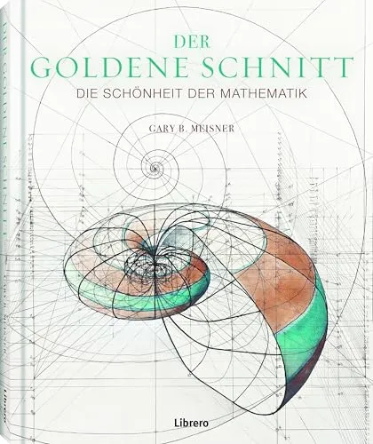 Der Goldene Schnitt: Der goldene Schnitt. Die Schönheit der Mathematik. Die Relevanz der göttlichen Proportion in Architektur, Kunst und Natur. Bildband mit 250 Farb-Abbildungen bekannter Kunstwerke
