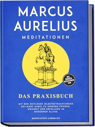 Marcus Aurelius Meditationen - Das Praxisbuch: Mit den zeitlosen Selbstbetrachtungen des Marc Aurel zu innerem Frieden, Weisheit und Erfüllung im modernen Alltag - inkl. Übungen, Meditationen uvm.