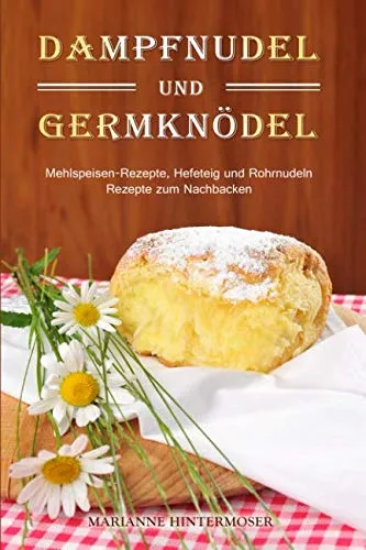 Dampfnudel und Germknödel: Mehlspeisen-Rezepte, Hefeteig und Rohrnudeln. Rezepte zum Nachbacken