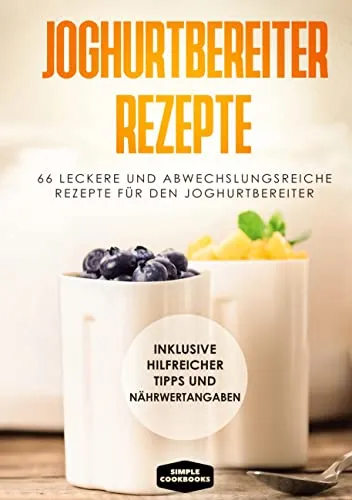Joghurtbereiter Rezepte: 66 leckere und abwechslungsreiche Rezepte für den Joghurtbereiter