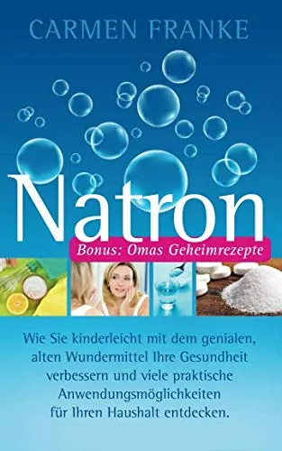 Natron: Wie Sie kinderleicht mit dem genialen, alten Wundermittel Ihre Gesundheit verbessern und viele praktische Anwendungsmöglichkeiten für Ihren Haushalt entdecken.