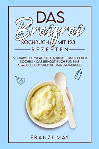 Das breifrei Kochbuch mit 123 Rezepten – mit Baby Led Weaning nahrhaft und lecker kochen