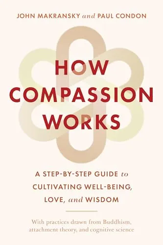 How Compassion Works: A Step-By-Step Guide to Cultivating Well-Being