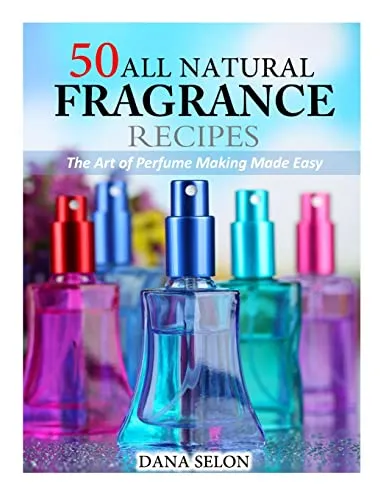 All Natural Fragrance Recipes: The Art of Perfume Making Made Easy 50