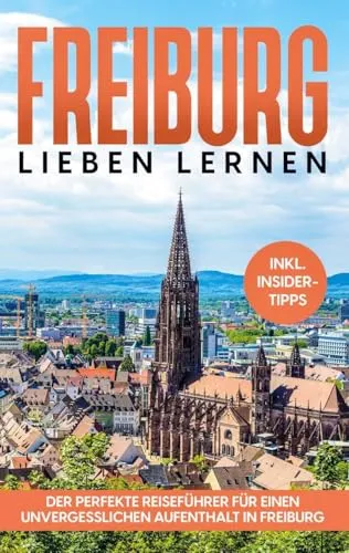 Freiburg lieben lernen: Der perfekte Reiseführer für einen unvergesslichen Aufenthalt in Freiburg - inkl. Insider-Tipps und Tipps zum Geldsparen
