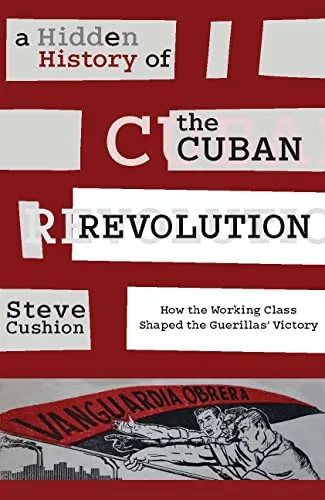 A Hidden History of the Cuban Revolution: How the Working Class Shaped the Guerillas' Victory: How the Working Class Shaped the Guerrilla Victory