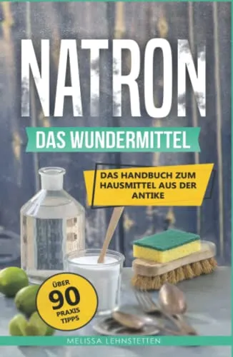 Natron - das Wundermittel: Das Handbuch über Natriumhydrogencarbonat, dem Hausmittel aus der Antike (Gesünder leben, Wohlbefinden steigern)