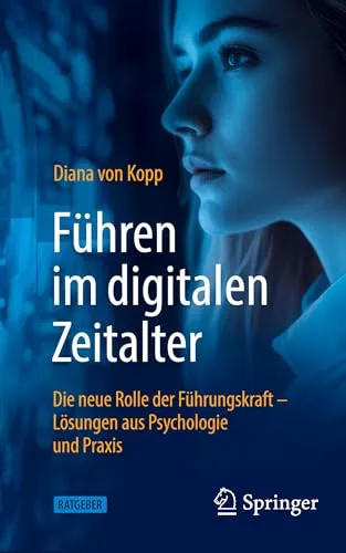 Führen im digitalen Zeitalter: Die neue Rolle der Führungskraft: Lösungen aus Psychologie und Praxis
